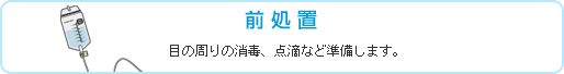 前処置 目の周りの消毒、点滴などを準備します。